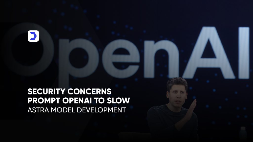 Security Concerns Prompt OpenAI to Slow Astra Model Development